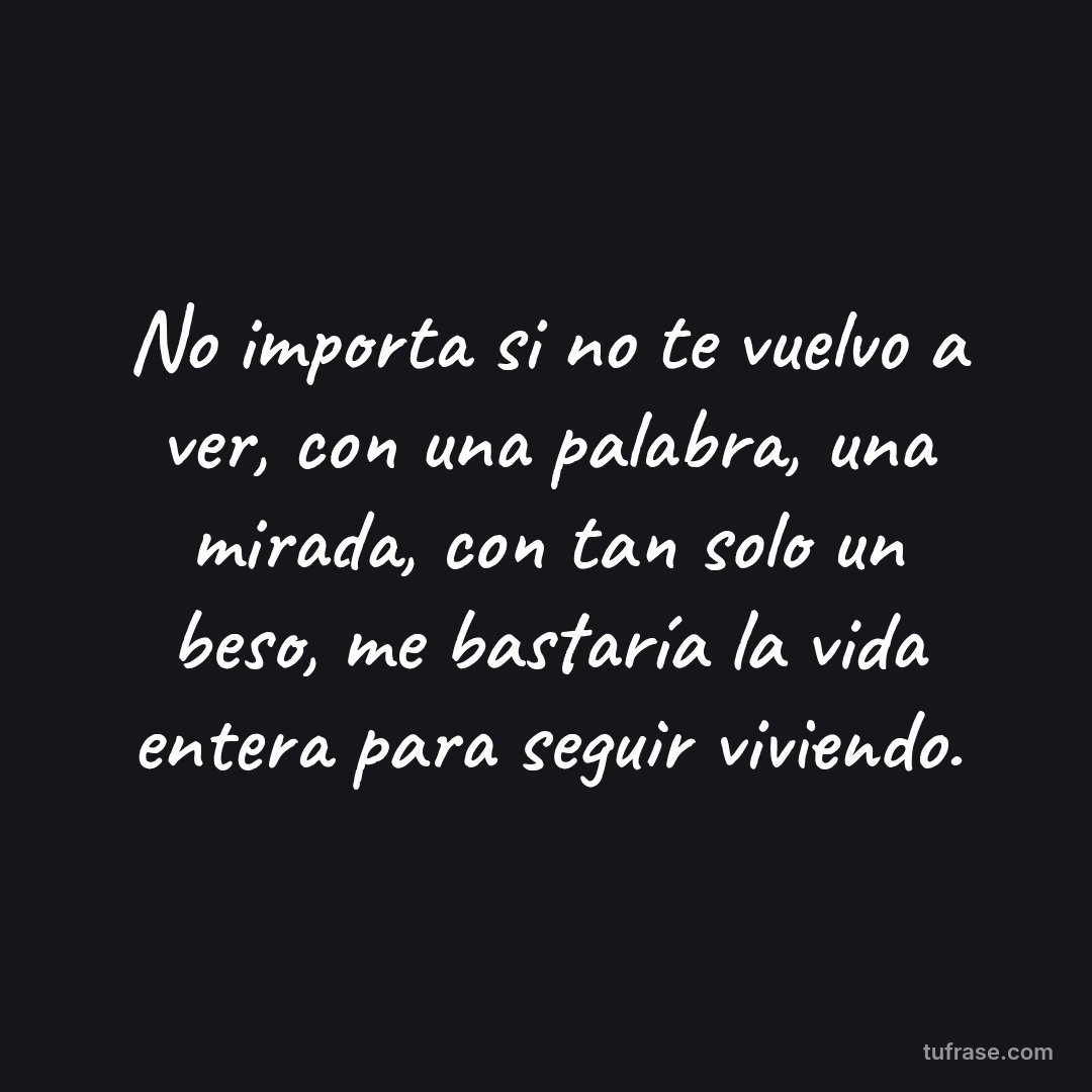 No importa si no te vuelvo a ver, con una palabra, una mirada, con tan solo un beso, me bastaría la vida entera para seguir viviendo.