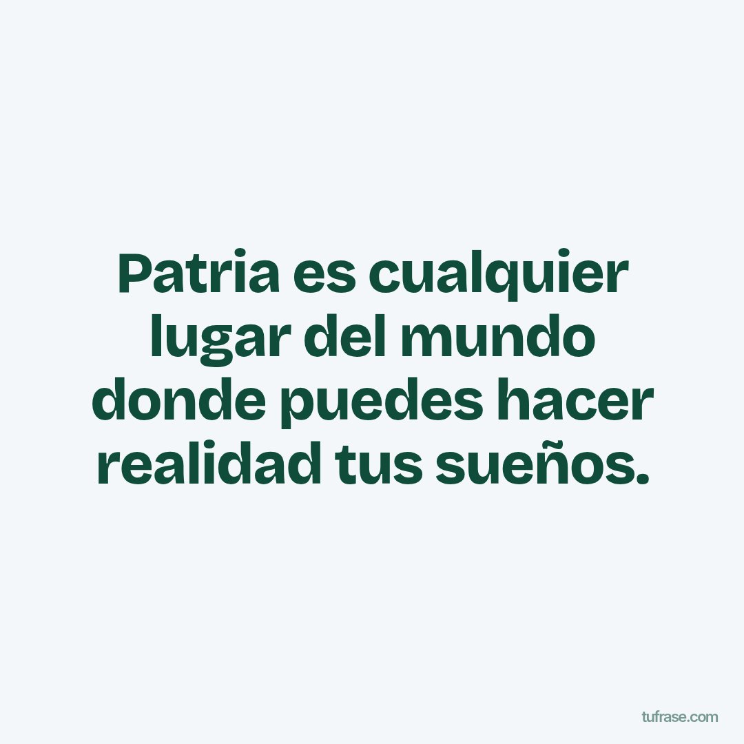 Patria es cualquier lugar del mundo donde puedes hacer realidad tus sueños.