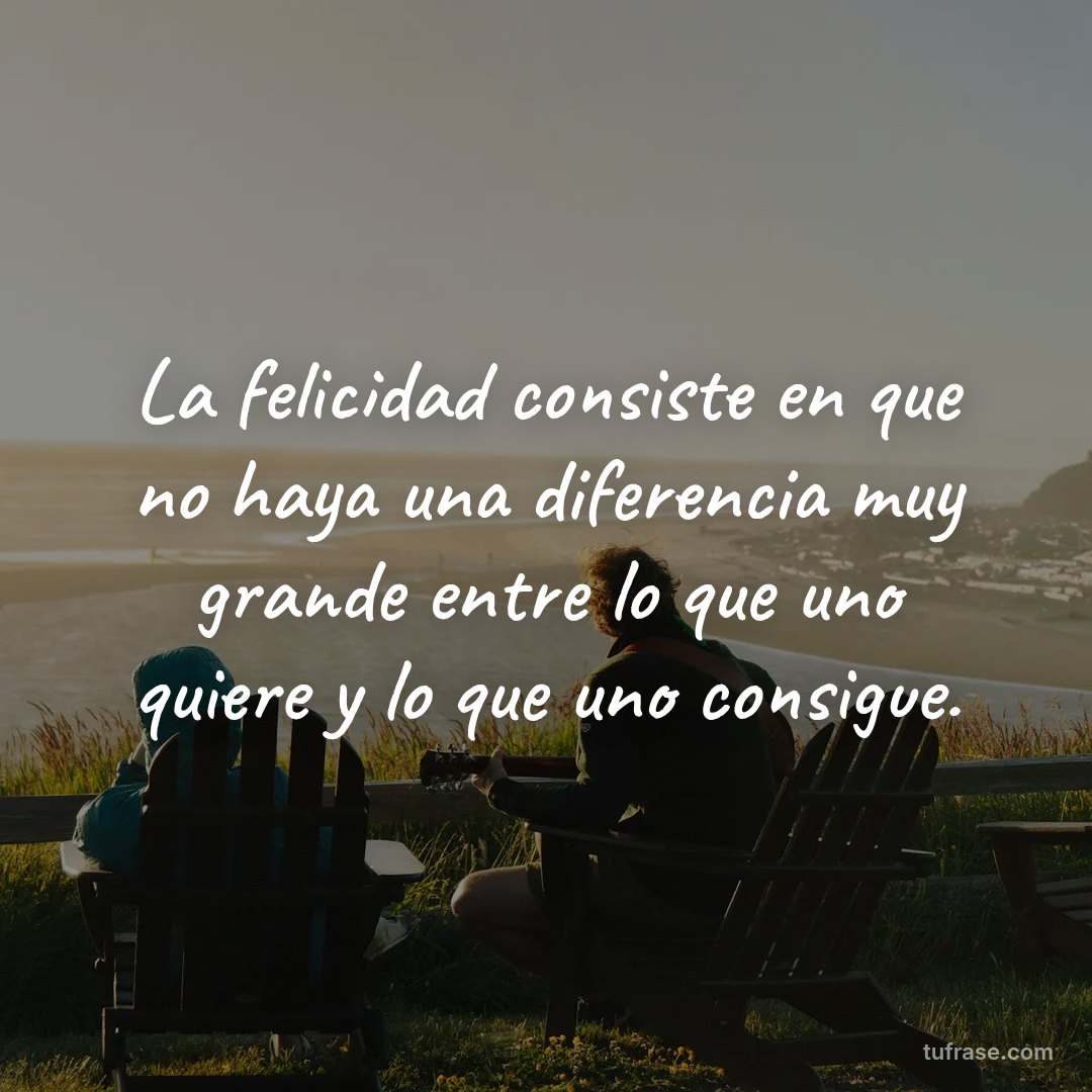 La felicidad consiste en que no haya una diferencia muy grande entre lo que uno quiere y lo que uno consigue.