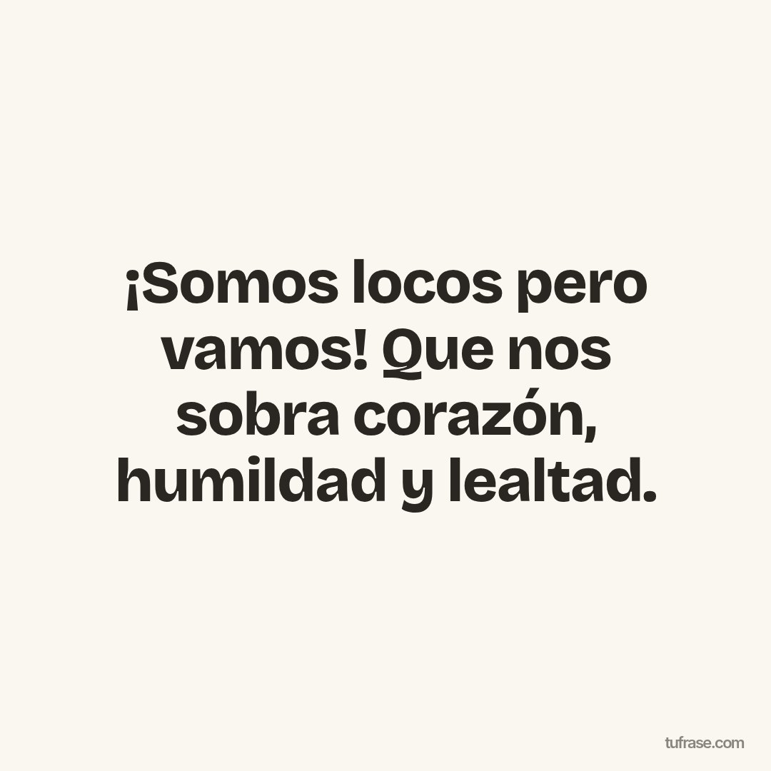 ¡Somos locos pero vamos! Que nos sobra corazón, humildad y lealtad.