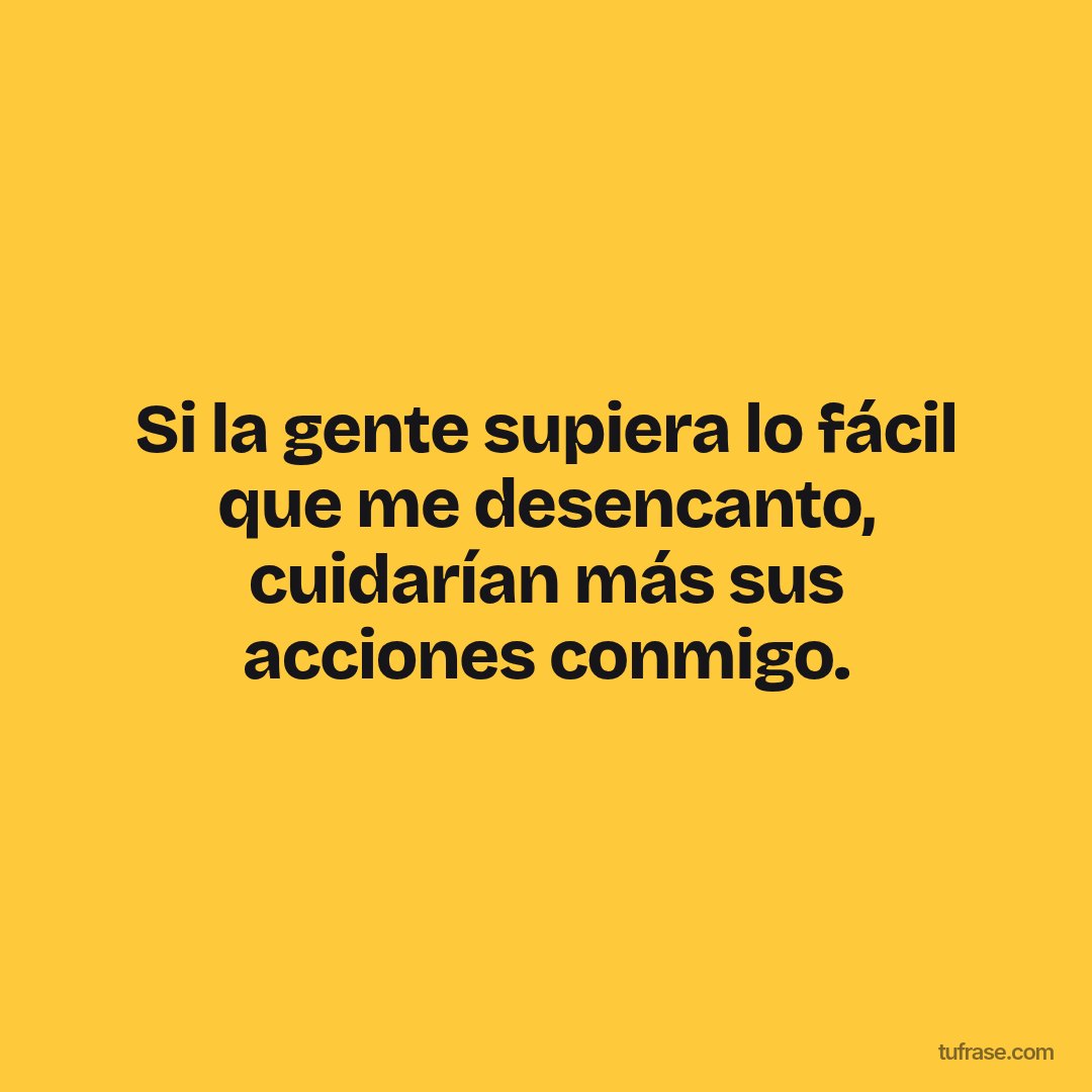 Si la gente supiera lo fácil que me desencanto, cuidarían más sus acciones conmigo.