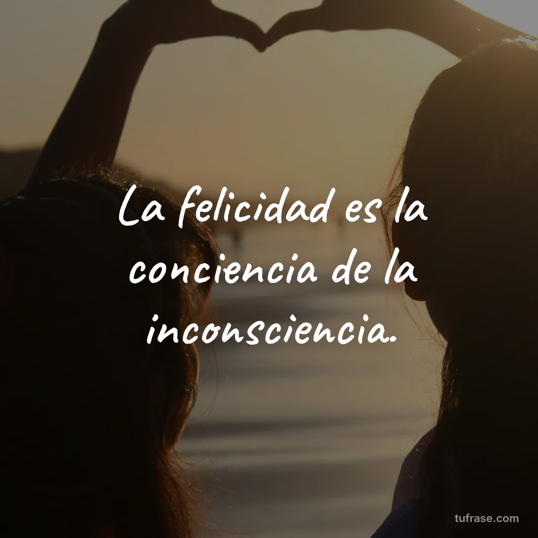 La felicidad es la conciencia de la inconsciencia.