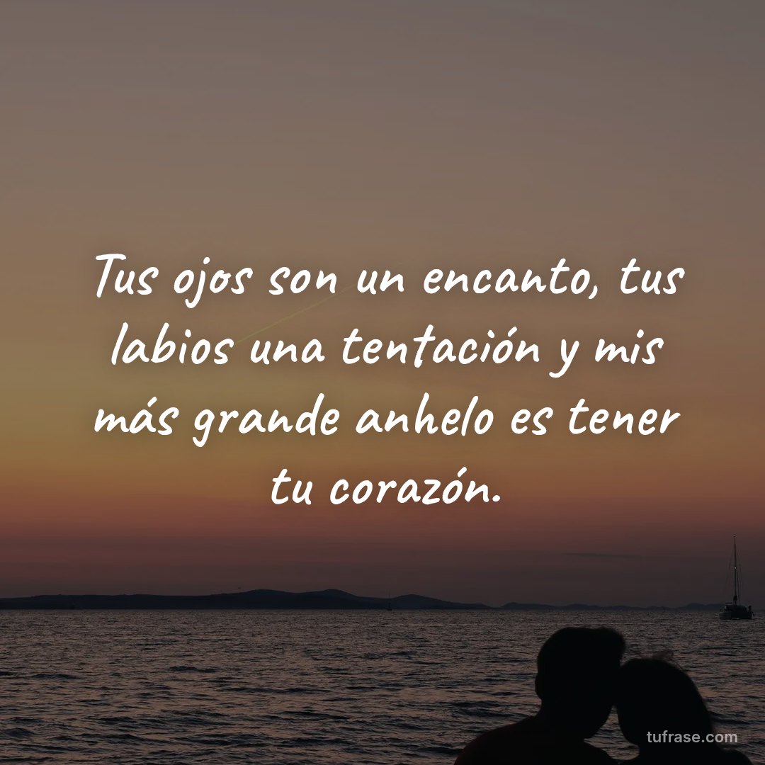 Tus ojos son un encanto, tus labios una tentación y mis más grande anhelo es tener tu corazón.