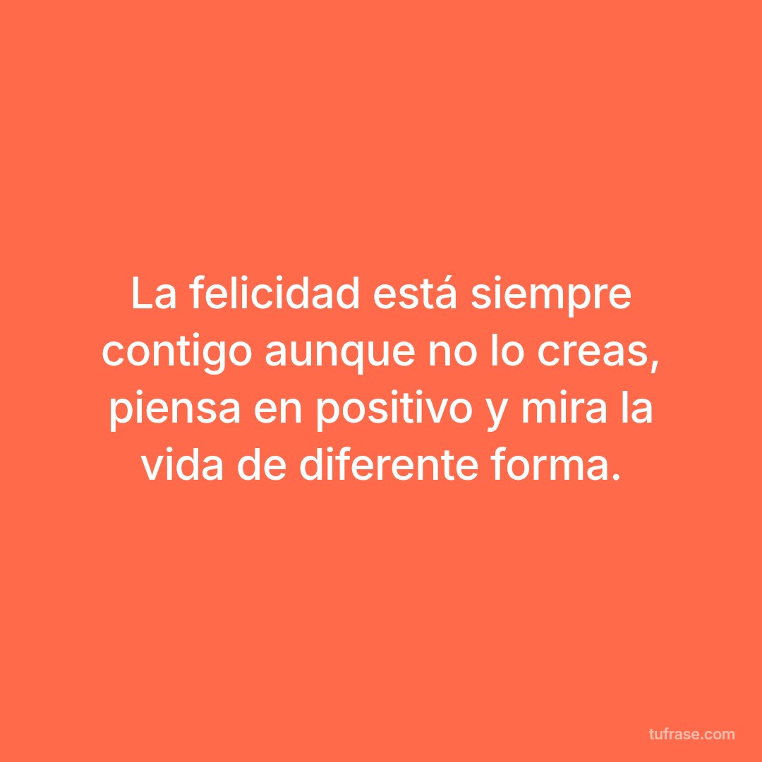 La felicidad está siempre contigo aunque no lo creas, piensa en positivo y mira la vida de diferente forma.