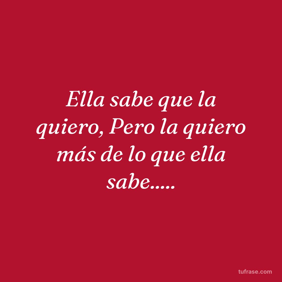 Ella sabe que la quiero, Pero la quiero más de lo que ella sabe.....
