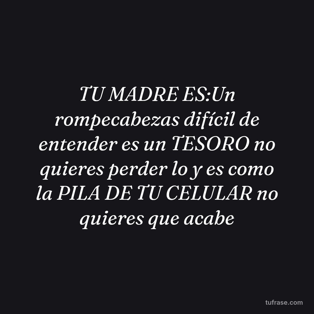 TU MADRE ES:Un rompecabezas difícil de entender es un TESORO no quieres perder lo y es como la PILA DE TU CELULAR no quieres que acabe