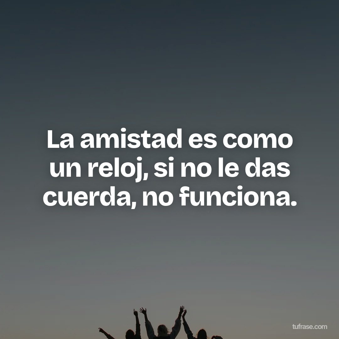 La amistad es como un reloj, si no le das cuerda, no funciona.