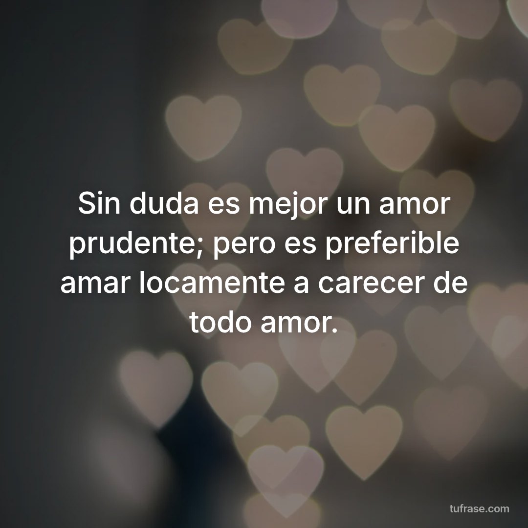 Sin duda es mejor un amor prudente; pero es preferible amar locamente a carecer de todo amor.