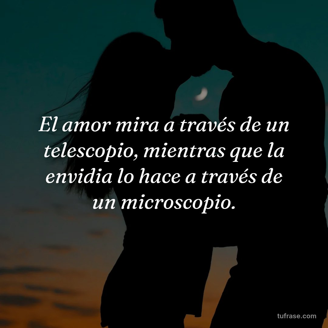 El amor mira a través de un telescopio, mientras que la envidia lo hace a través de un microscopio.