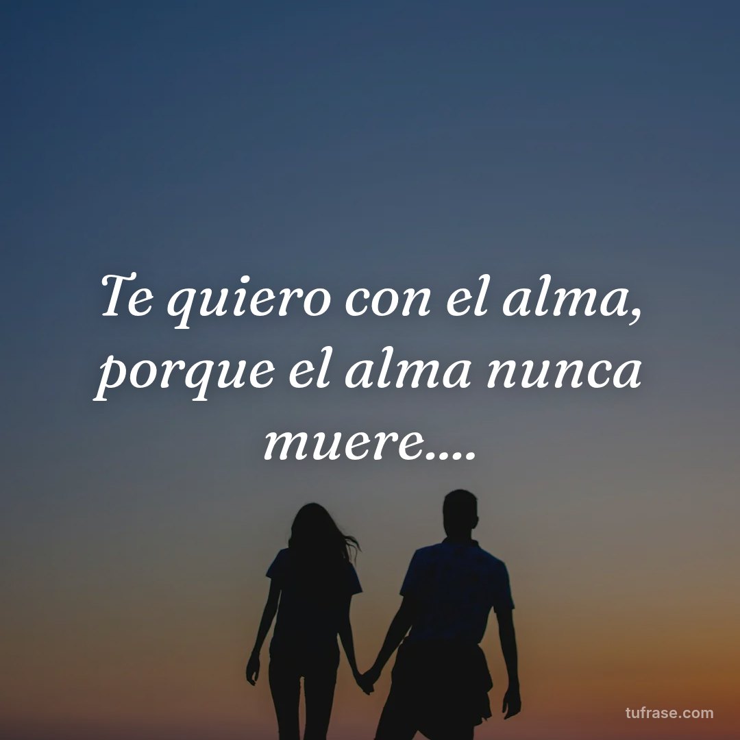 Te quiero con el alma, porque el alma nunca muere....