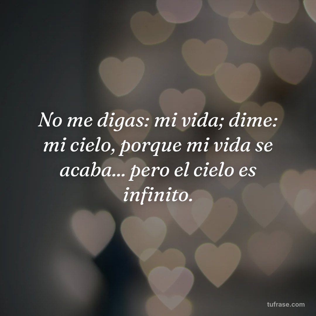 No me digas: mi vida; dime: mi cielo, porque mi vida se acaba... pero el cielo es infinito.