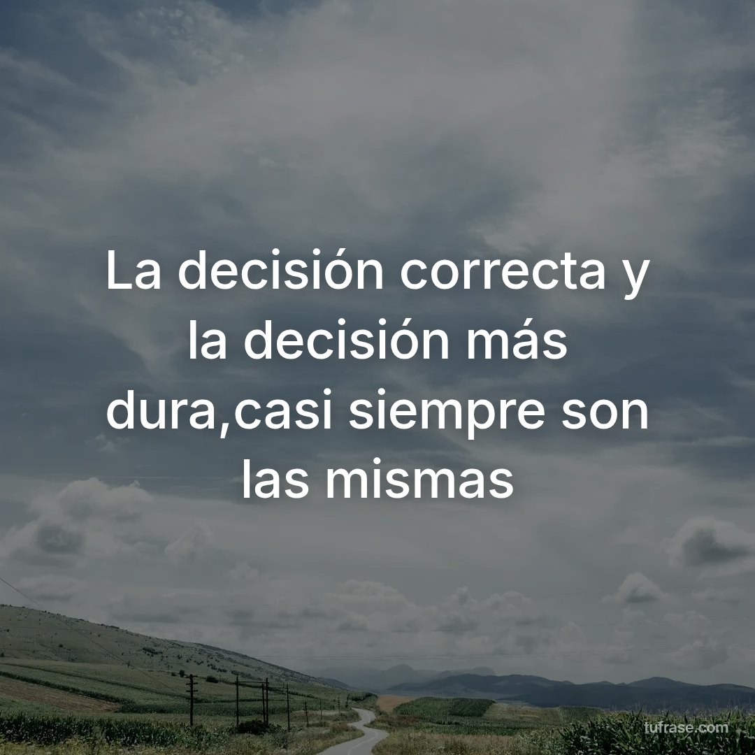 La decisión correcta y la decisión más dura,casi siempre son las mismas