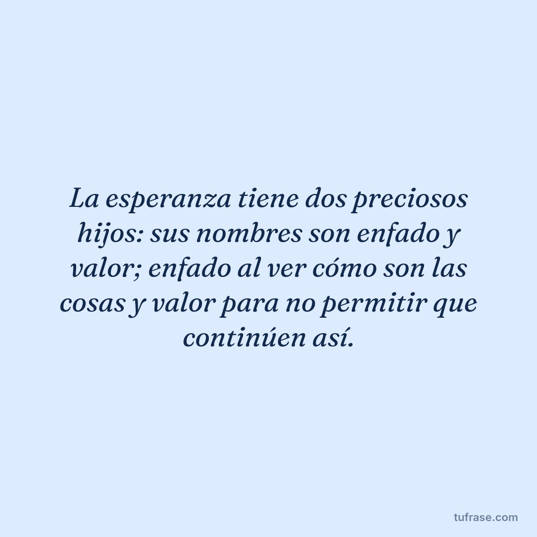 La esperanza tiene dos preciosos hijos: sus nombres son enfado y valor; enfado al ver cómo son las cosas y valor para no permitir que continúen así.