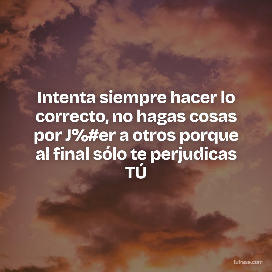 Intenta siempre hacer lo correcto, no hagas cosas por J%#er a otros porque al final sólo te perjudicas TÚ