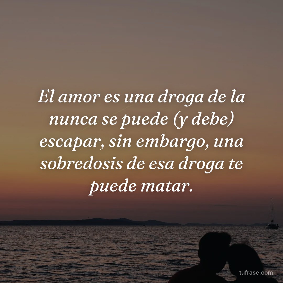 El amor es una droga de la nunca se puede (y debe) escapar, sin embargo, una sobredosis de esa droga te puede matar.