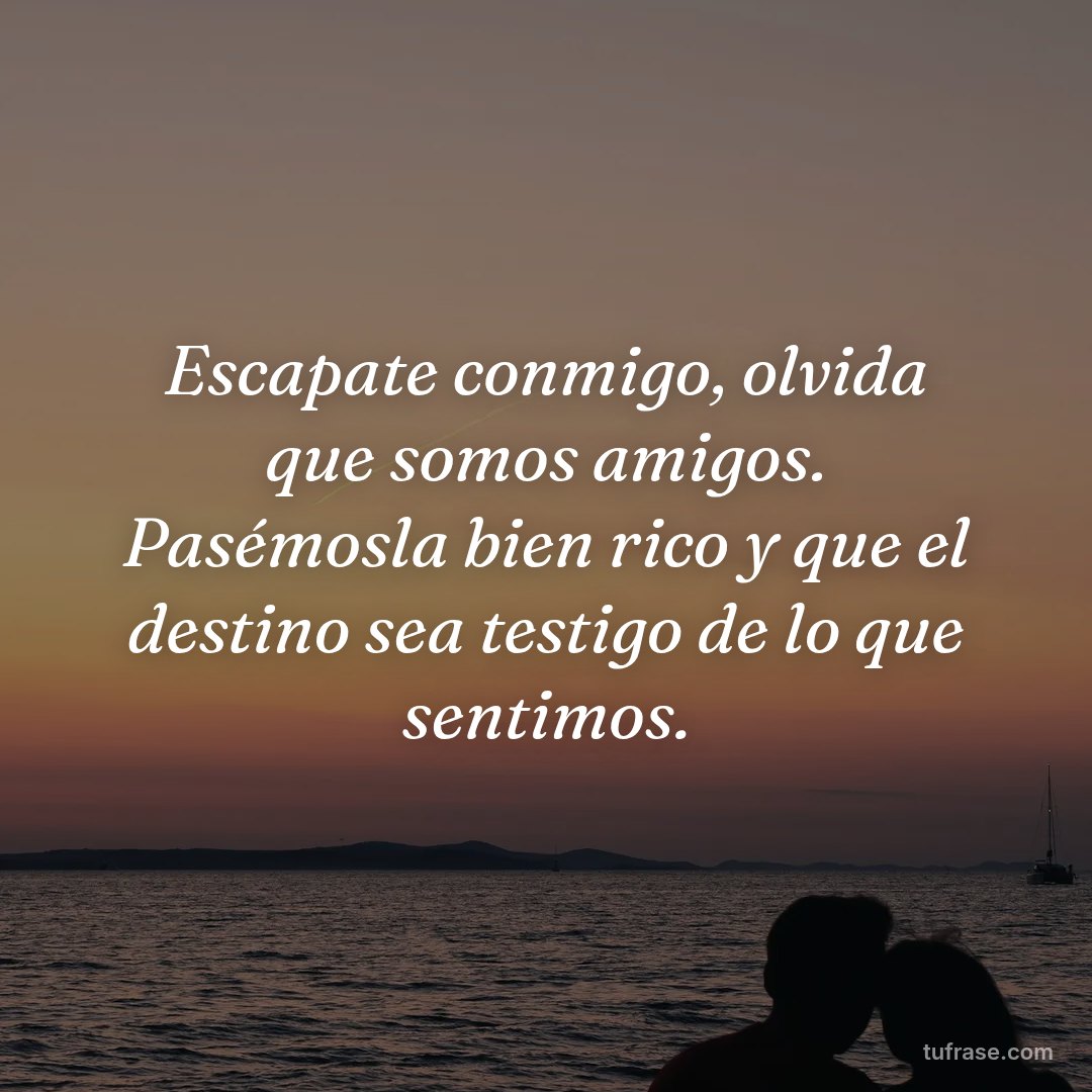 Escapate conmigo, olvida que somos amigos. Pasémosla bien rico y que el destino sea testigo de lo que sentimos.