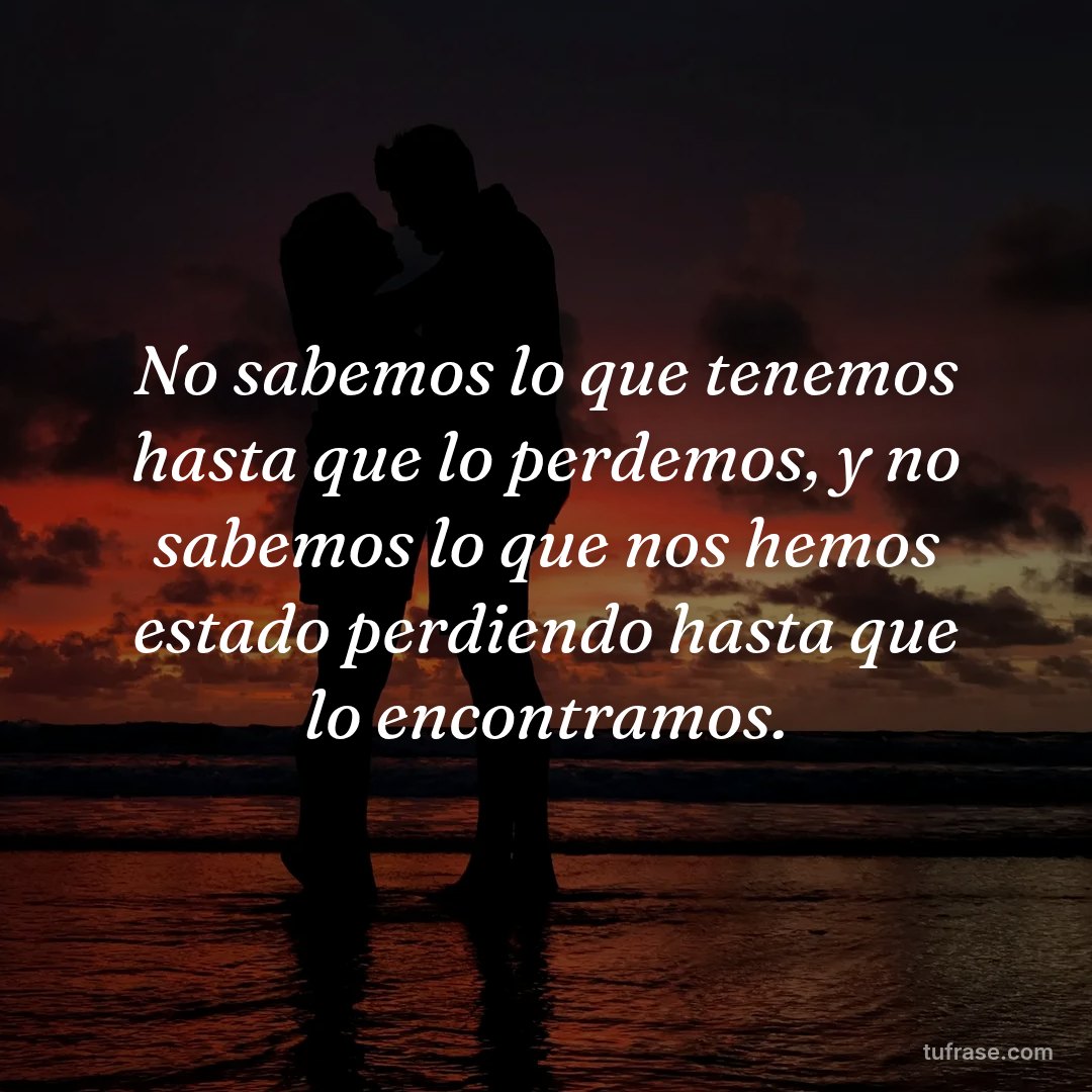 No sabemos lo que tenemos hasta que lo perdemos, y no sabemos lo que nos hemos estado perdiendo hasta que lo encontramos.