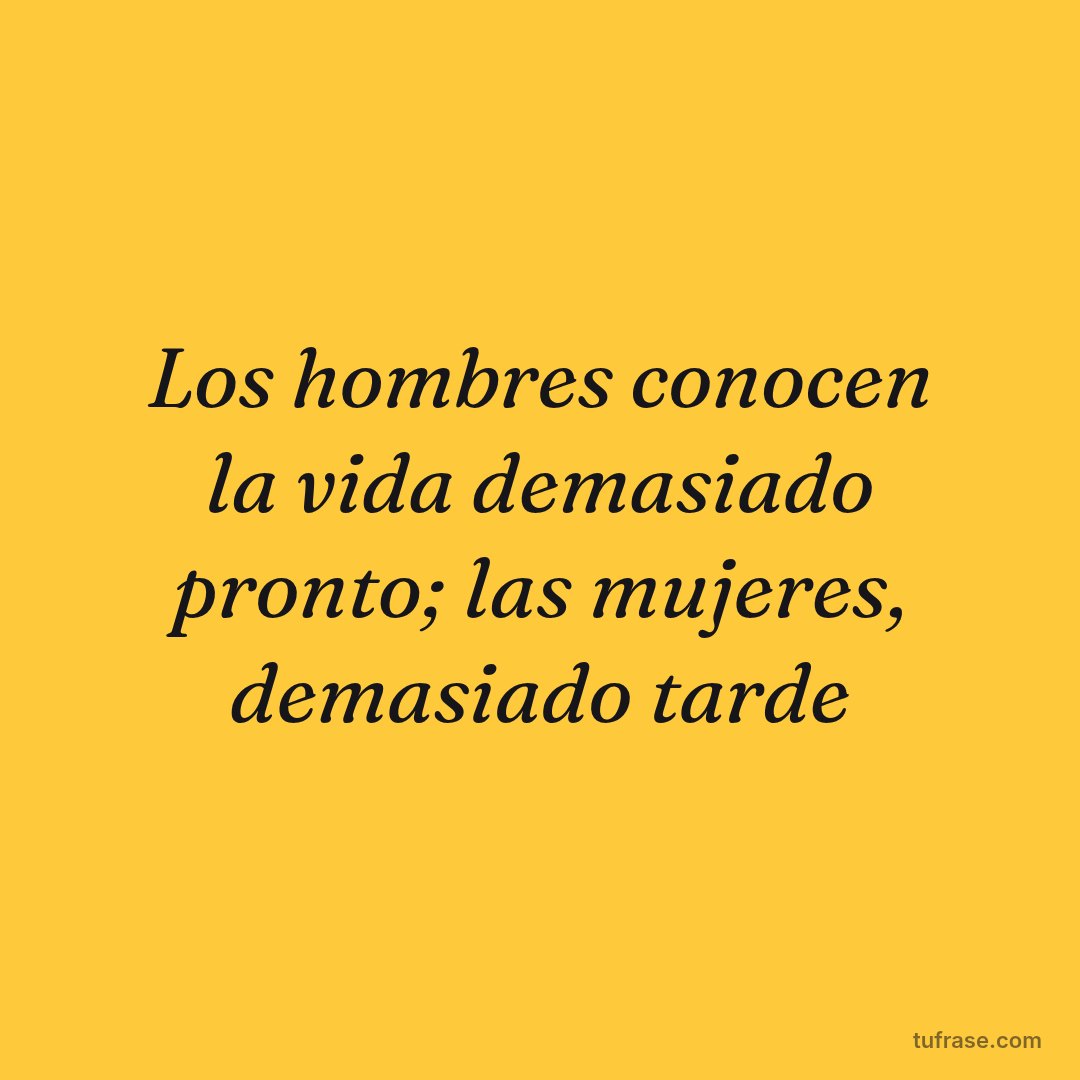 Los hombres conocen la vida demasiado pronto; las mujeres, demasiado tarde