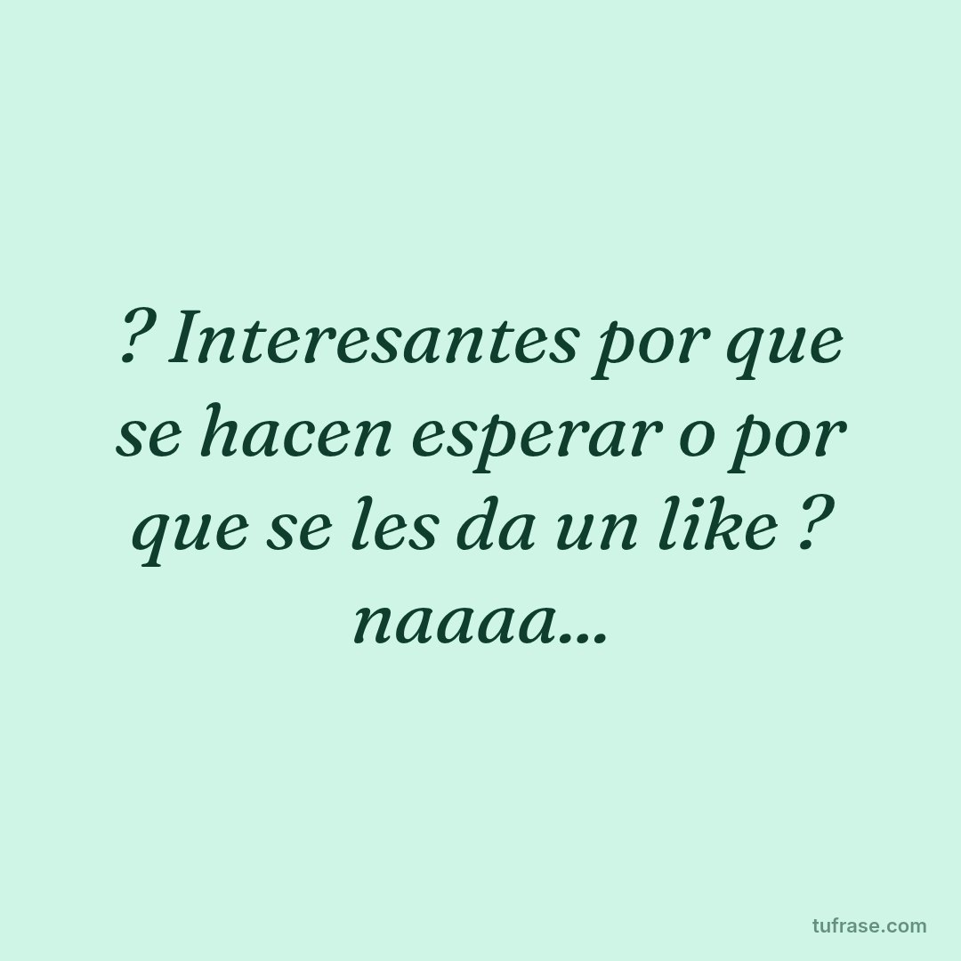 ? Interesantes por que se hacen esperar o por que se les da un like ? naaaa...