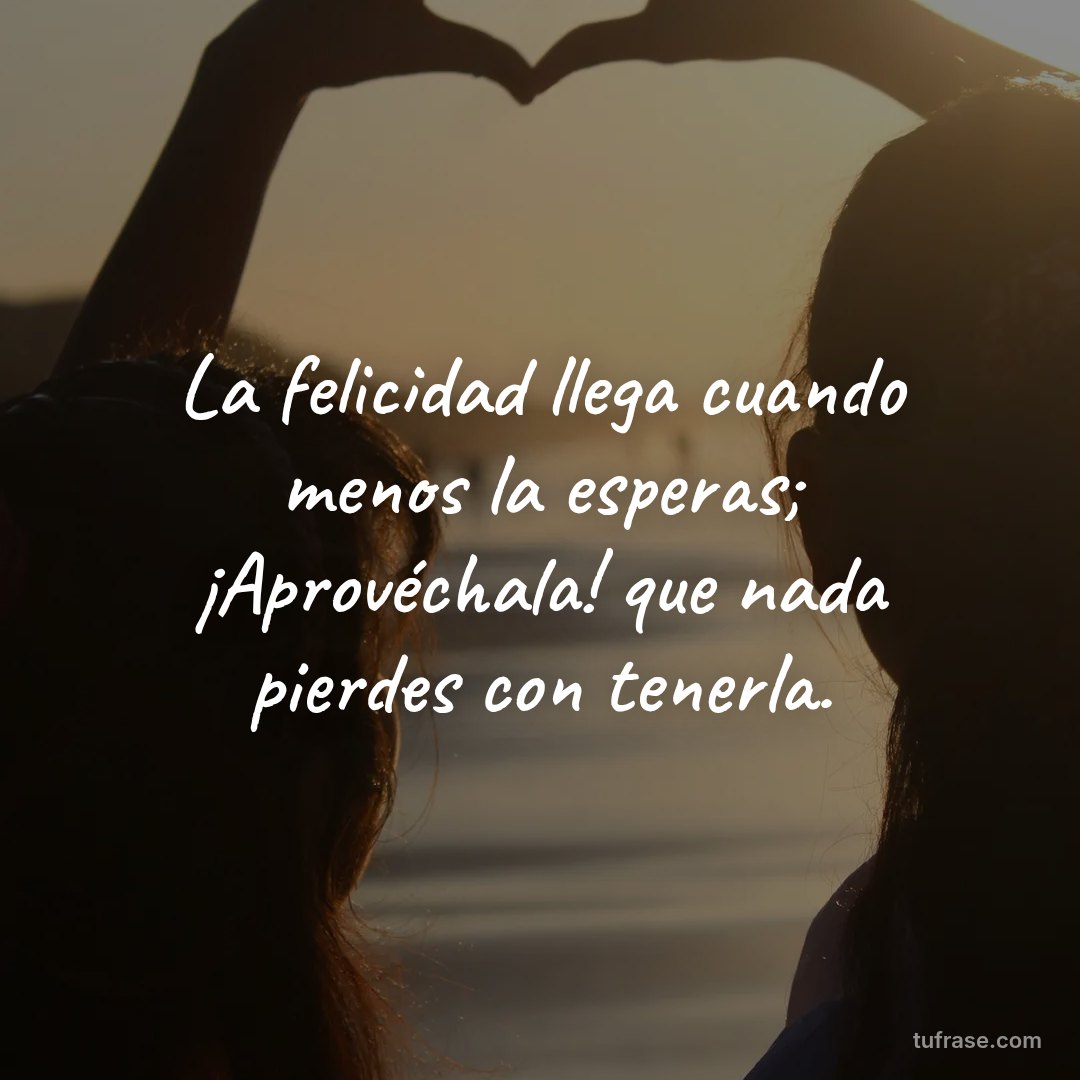 La felicidad llega cuando menos la esperas; ¡Aprovéchala! que nada pierdes con tenerla.