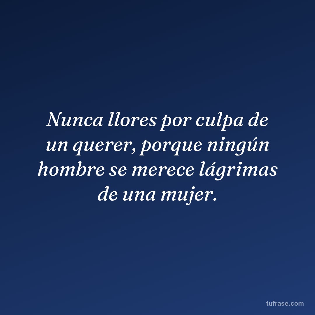 Nunca llores por culpa de un querer, porque ningún hombre se merece lágrimas de una mujer.