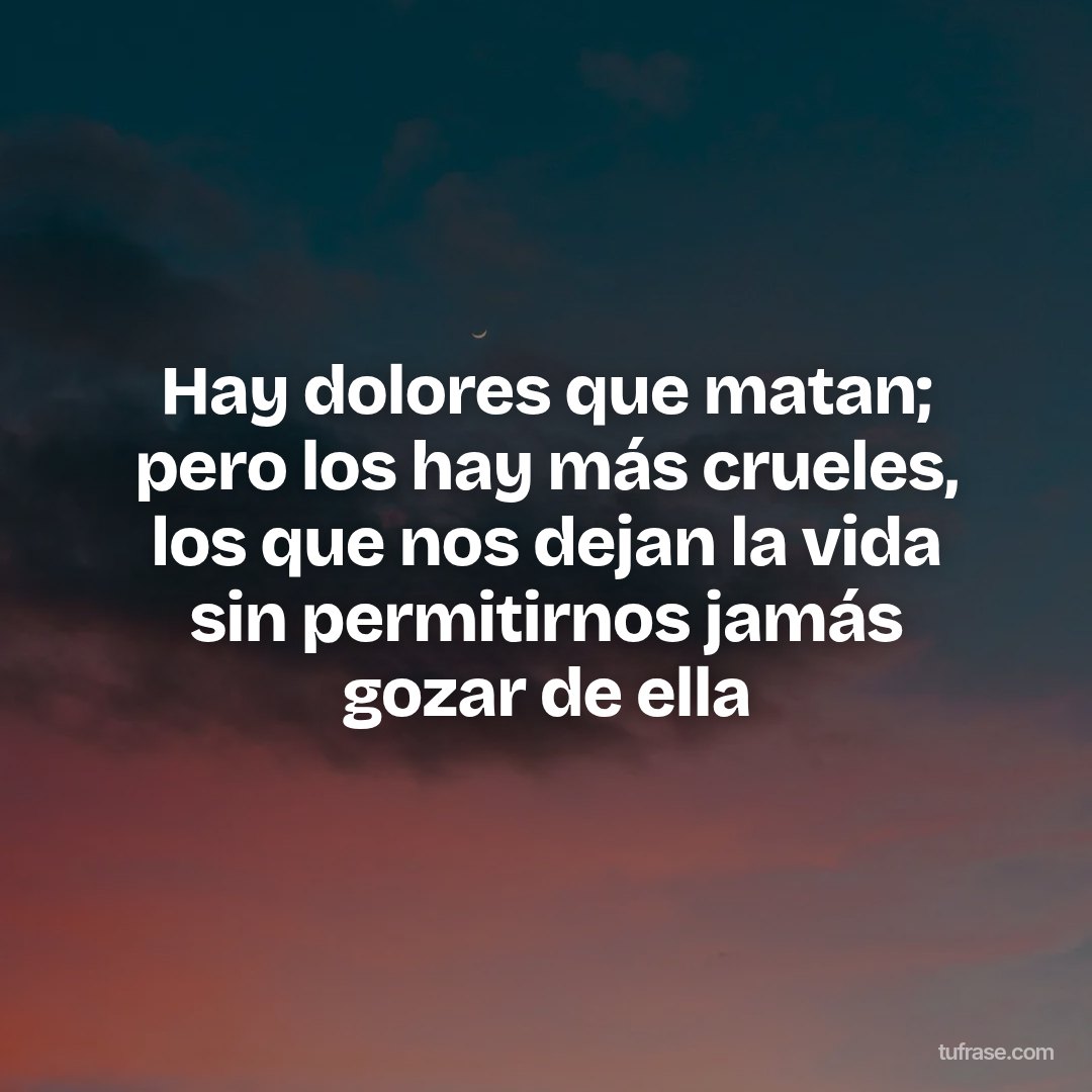 Hay dolores que matan; pero los hay más crueles, los que nos dejan la vida sin permitirnos jamás gozar de ella
