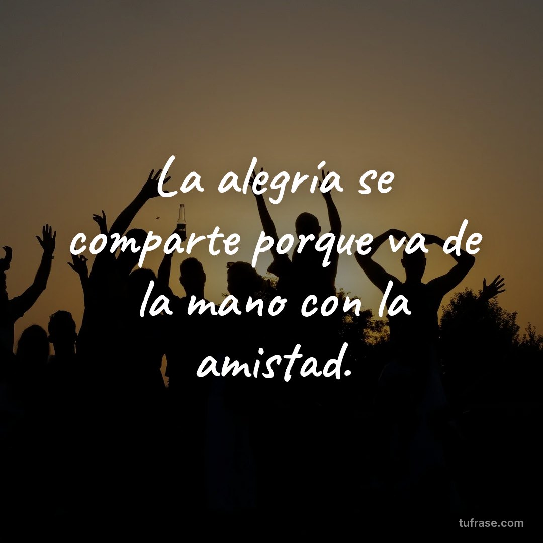 La alegría se comparte porque va de la mano con la amistad.