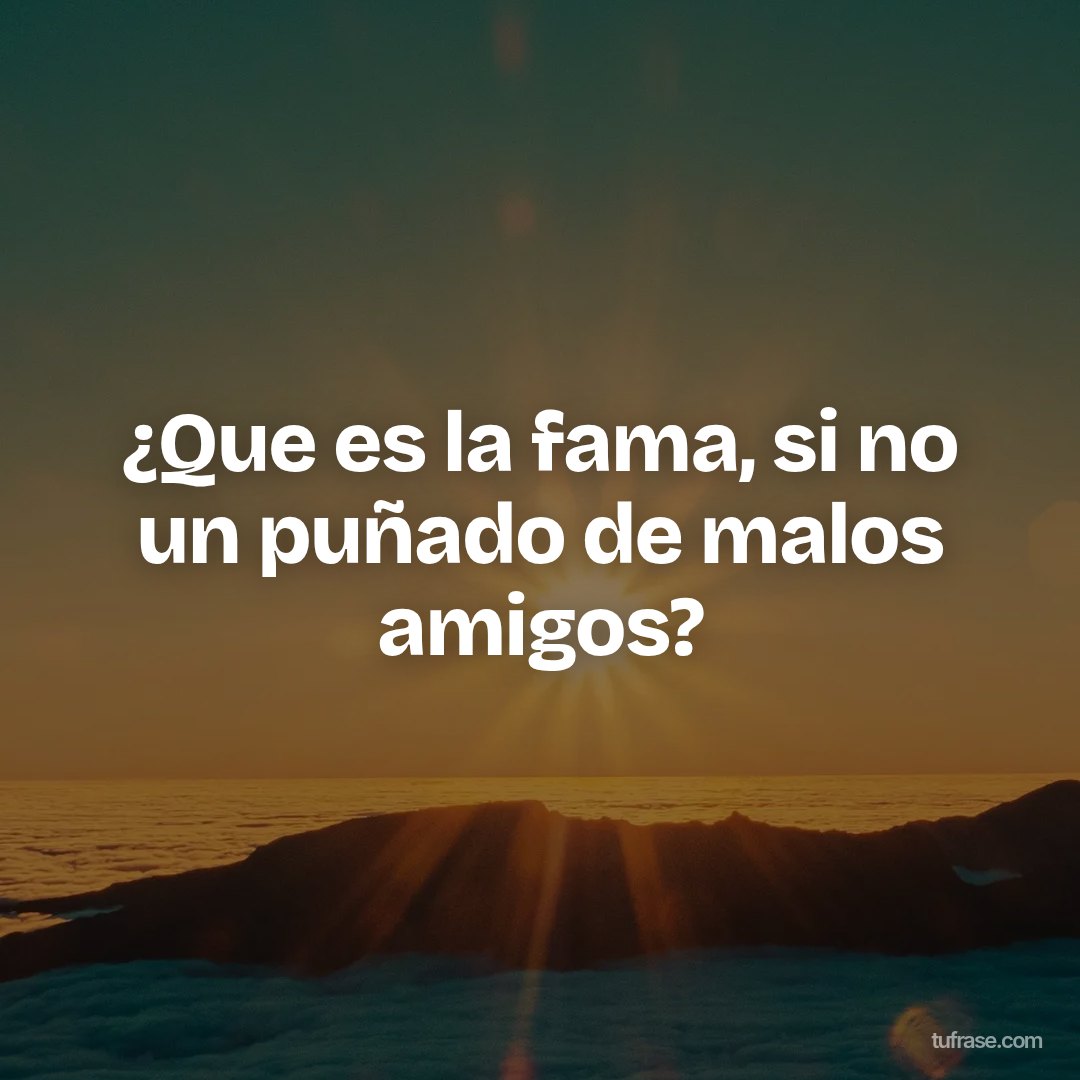 ¿Que es la fama, si no un puñado de malos amigos?