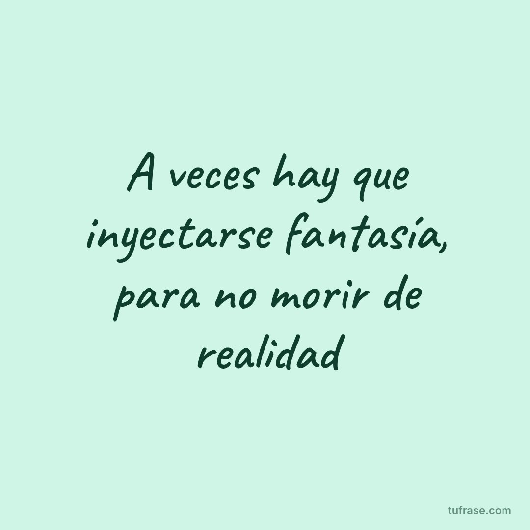 A veces hay que inyectarse fantasía, para no morir de realidad