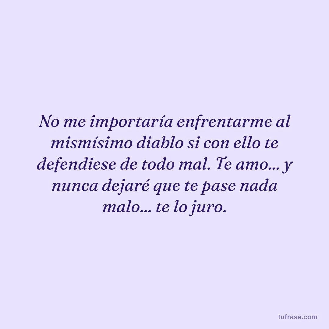 No me importaría enfrentarme al mismísimo diablo si con ello te defendiese de todo mal. Te amo... y nunca dejaré que te pase nada malo... te lo juro.