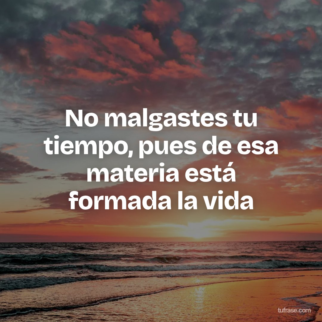 No malgastes tu tiempo, pues de esa materia está formada la vida