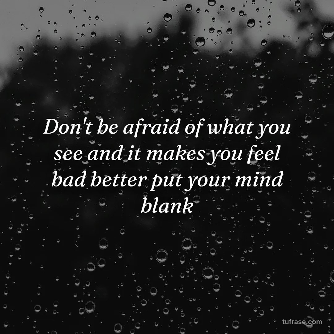 Don't be afraid of what you see and it makes you feel bad better put your mind blank