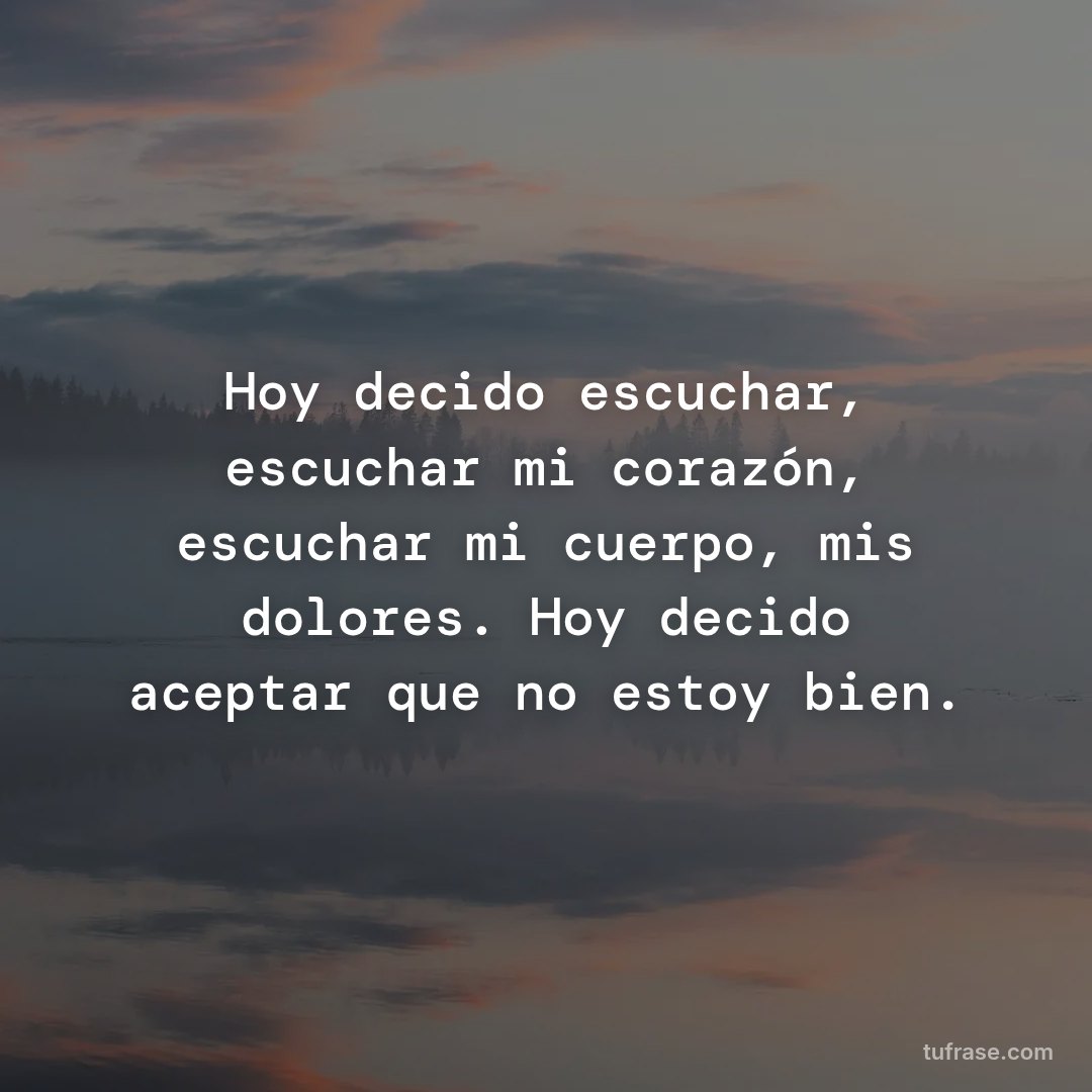 Hoy decido escuchar, escuchar mi corazón, escuchar mi cuerpo, mis dolores. Hoy decido aceptar que no estoy bien.