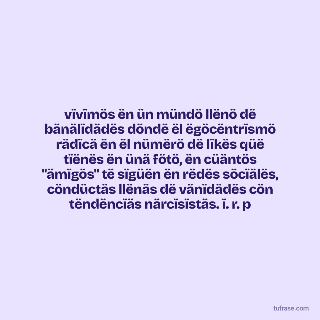 vïvïmös ën ün mündö llënö dë bänälïdädës döndë ël ëgöcëntrïsmö rädïcä ën ël nümërö dë lïkës qüë tïënës ën ünä fötö, ën cüäntös "ämïgös" të sïgüën ën rëdës söcïälës, cöndüctäs llënäs dë vänïdädës cön tëndëncïäs närcïsïstäs. ï. r. p