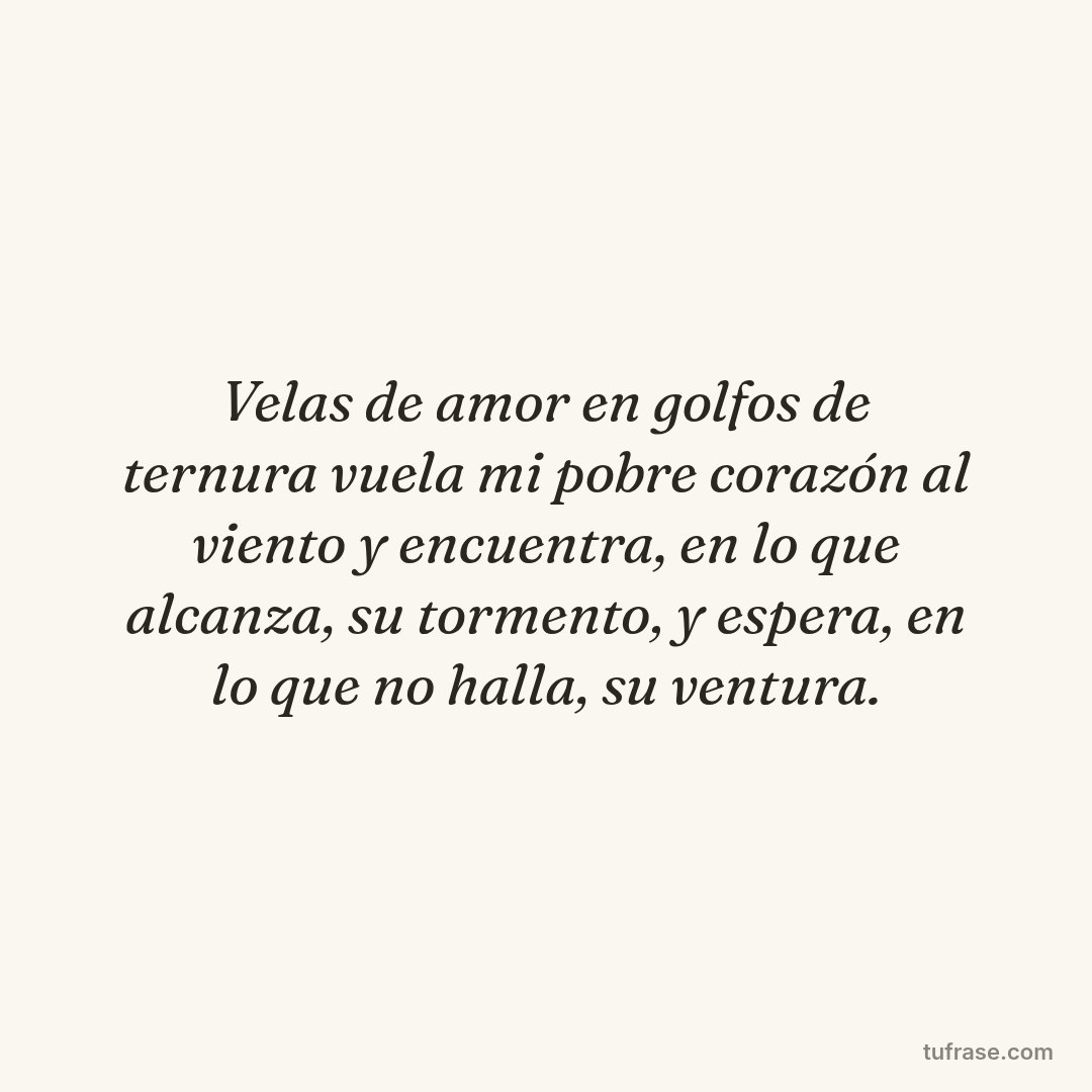 Velas de amor en golfos de ternura vuela mi pobre corazón al viento y encuentra, en lo que alcanza, su tormento, y espera, en lo que no halla, su ventura.