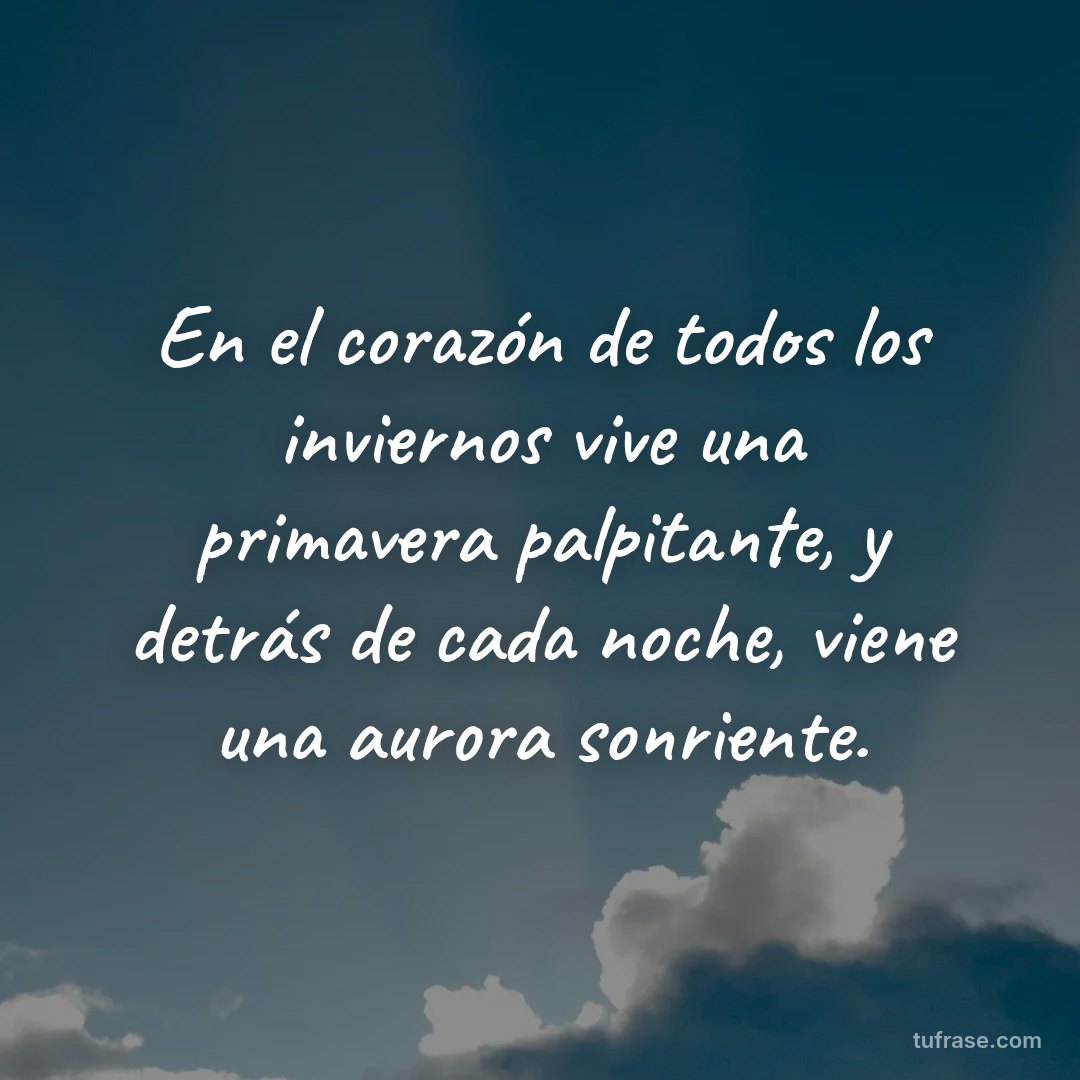 En el corazón de todos los inviernos vive una primavera palpitante, y detrás de cada noche, viene una aurora sonriente.