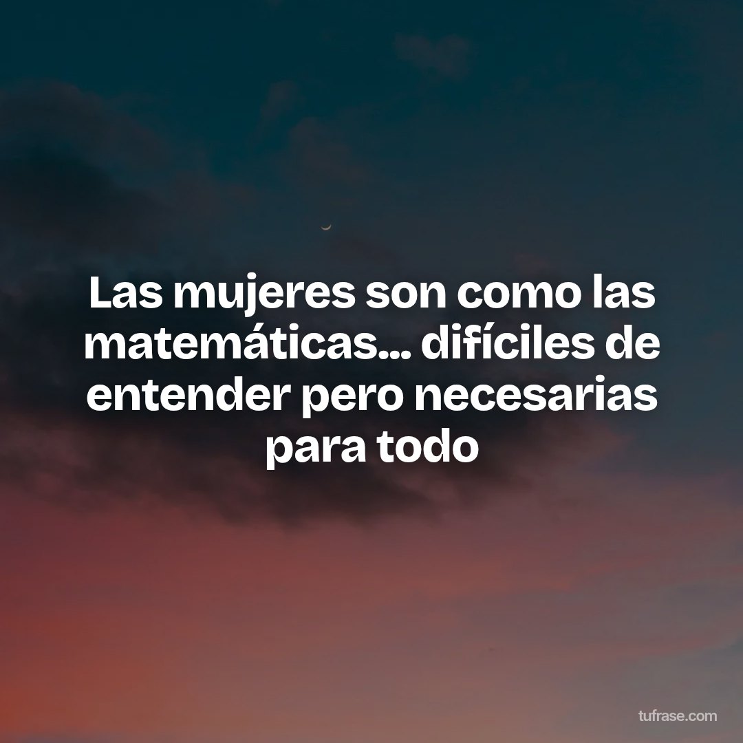 Las mujeres son como las matemáticas... difíciles de entender pero necesarias para todo