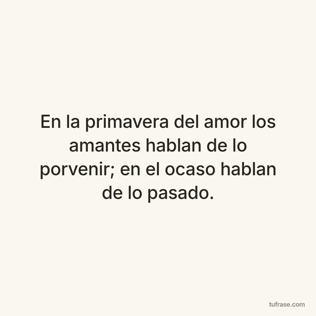 En la primavera del amor los amantes hablan de lo porvenir; en el ocaso hablan de lo pasado.