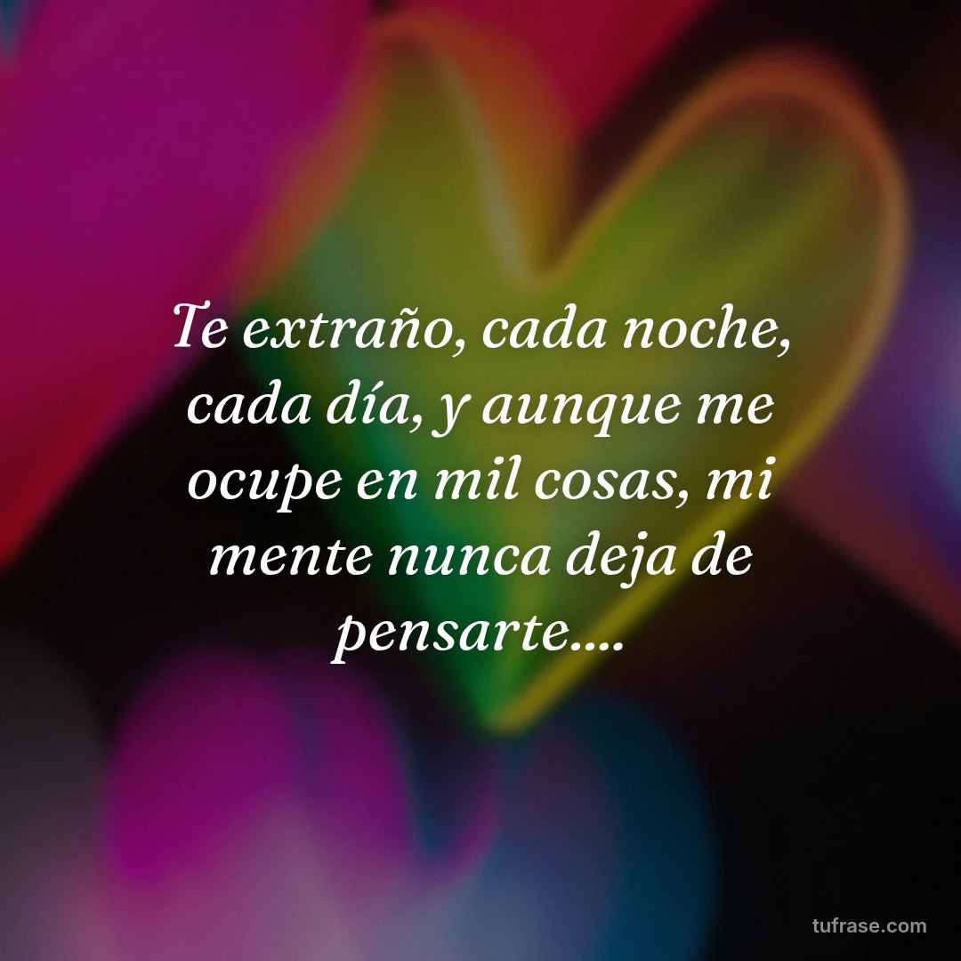 Te extraño, cada noche, cada día, y aunque me ocupe en mil cosas, mi mente nunca deja de pensarte....