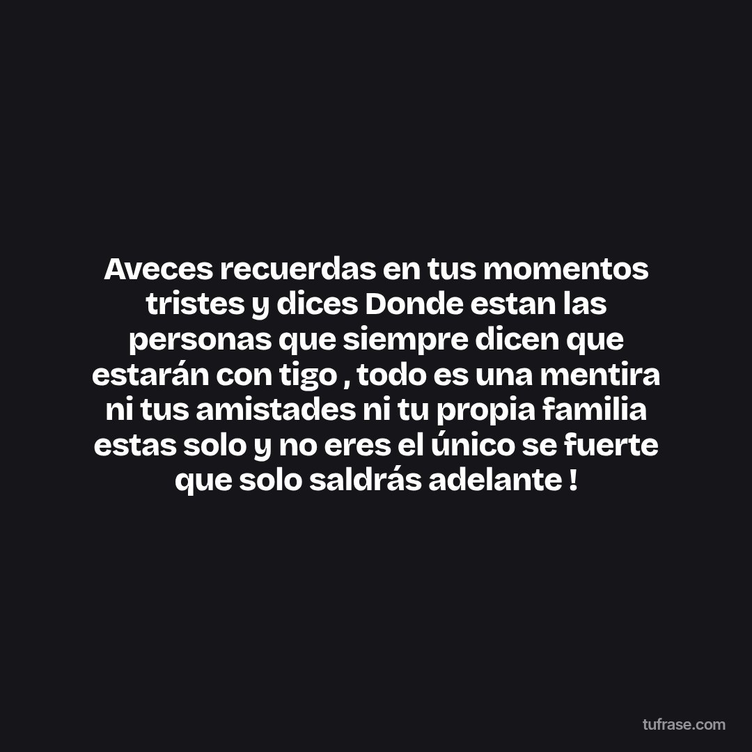 Aveces recuerdas en tus momentos tristes y dices Donde estan las personas que siempre dicen que estarán con tigo , todo es una mentira ni tus amistades ni tu propia familia estas solo y no eres el único se fuerte que solo saldrás adelante !
