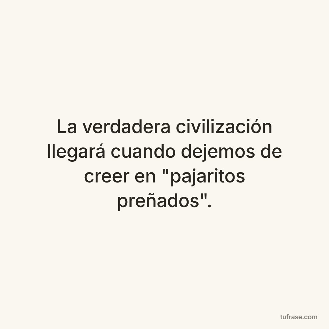 La verdadera civilización llegará cuando dejemos de creer en "pajaritos preñados".