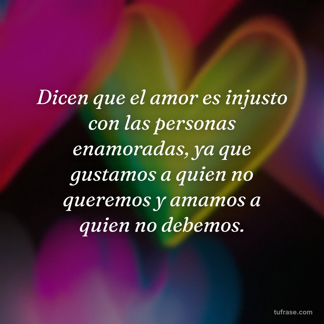 Dicen que el amor es injusto con las personas enamoradas, ya que gustamos a quien no queremos y amamos a quien no debemos.