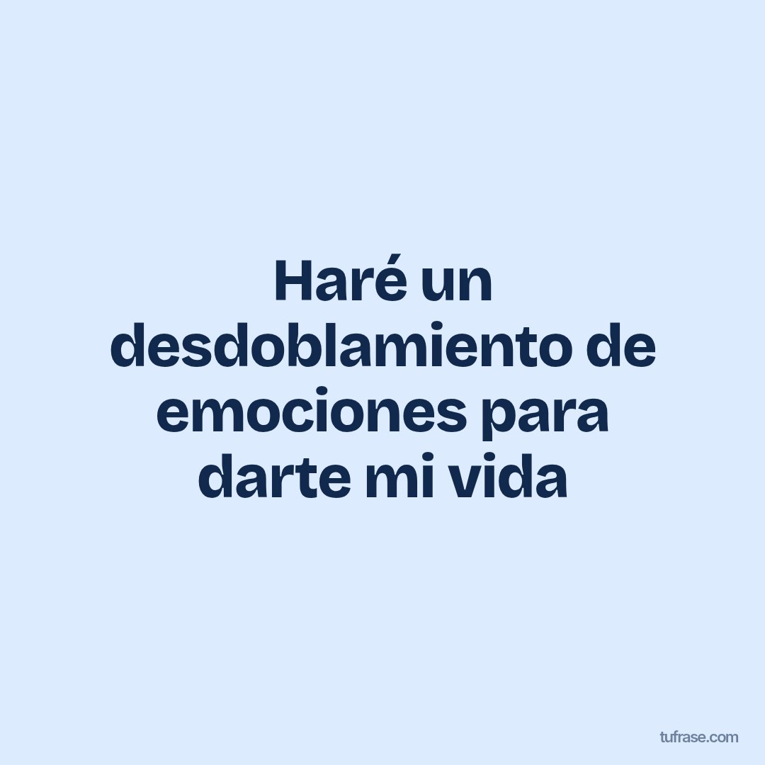 Haré un desdoblamiento de emociones para darte mi vida