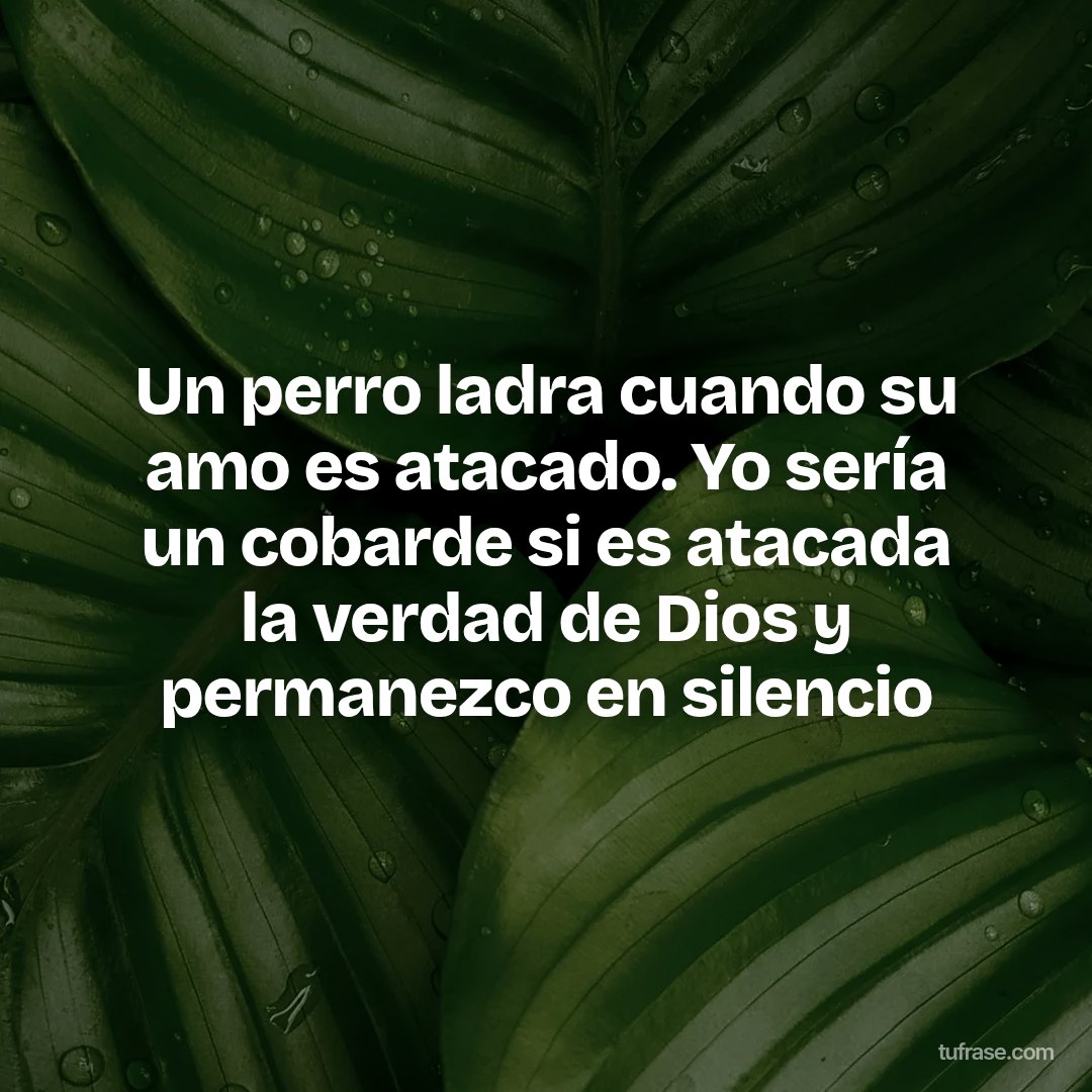 Un perro ladra cuando su amo es atacado. Yo sería un cobarde si es atacada la verdad de Dios y permanezco en silencio