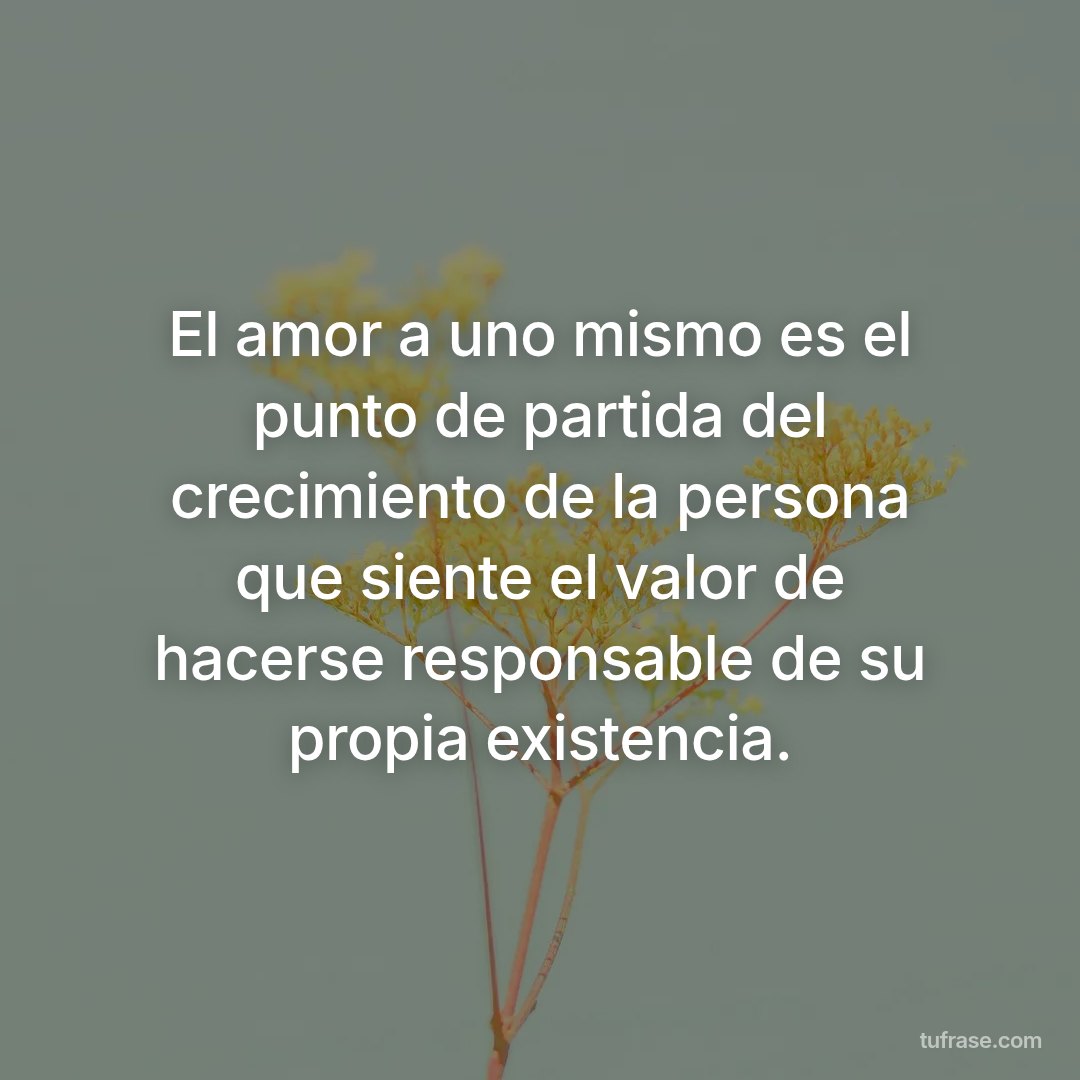 El amor a uno mismo es el punto de partida del crecimiento de la persona que siente el valor de hacerse responsable de su propia existencia.