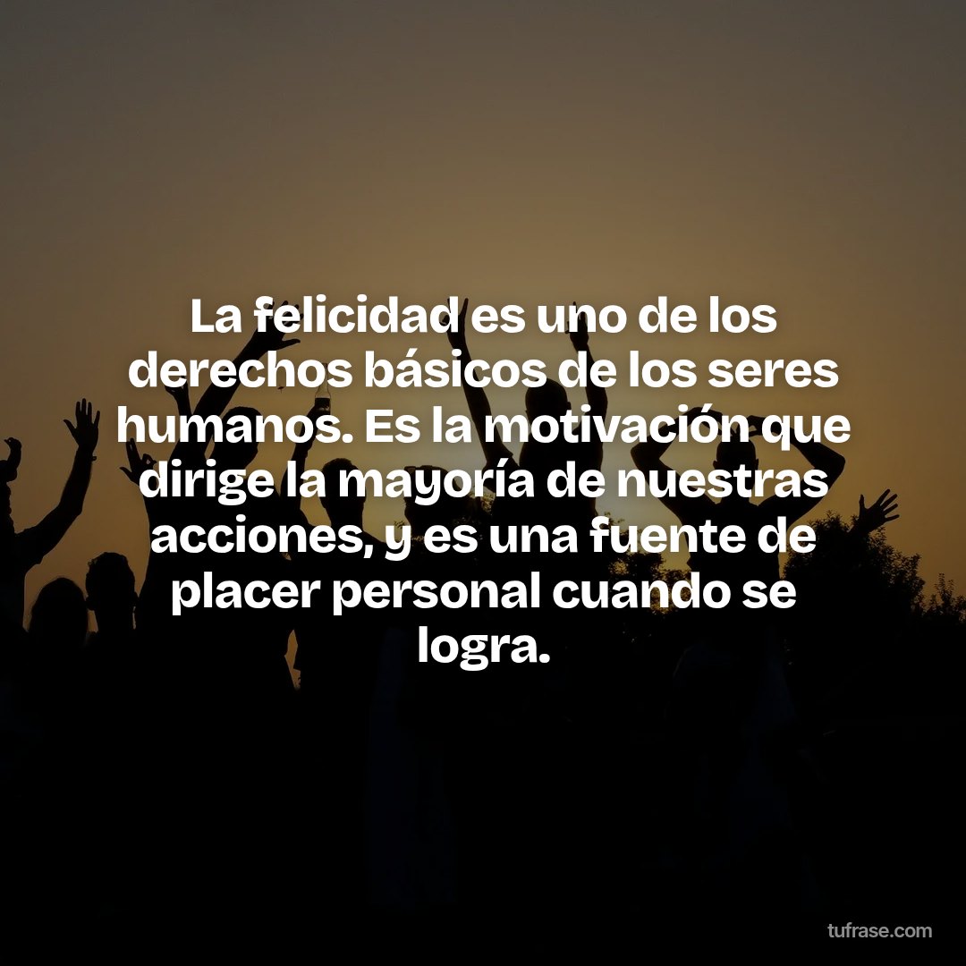 La felicidad es uno de los derechos básicos de los seres humanos. Es la motivación que dirige la mayoría de nuestras acciones, y es una fuente de placer personal cuando se logra.