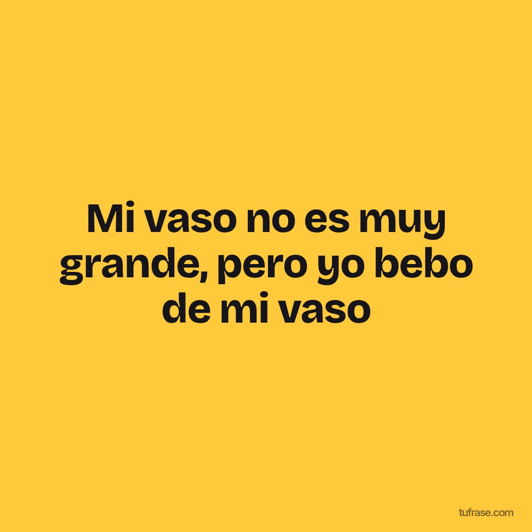 Mi vaso no es muy grande, pero yo bebo de mi vaso