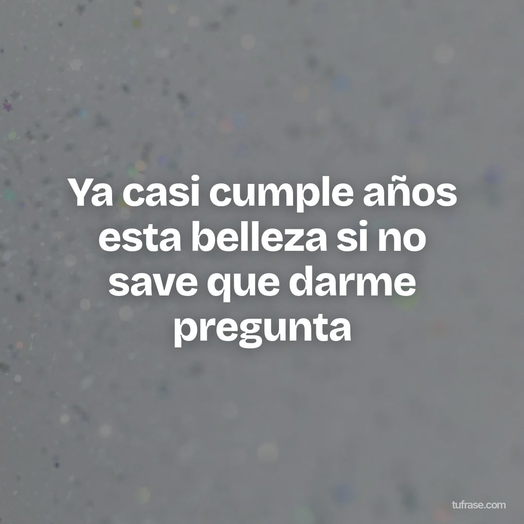 Ya casi cumple años esta belleza si no save que darme pregunta
