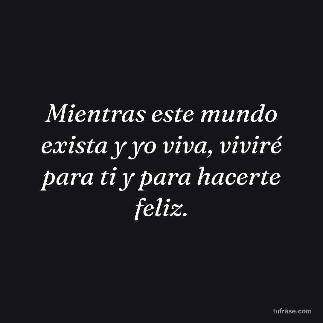 Mientras este mundo exista y yo viva, viviré para ti y para hacerte feliz.