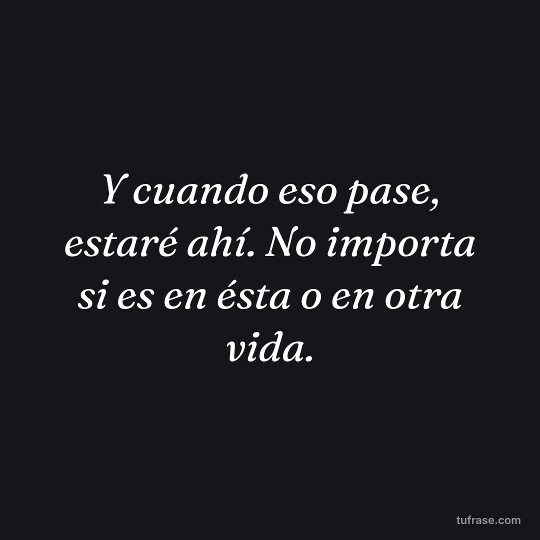 Y cuando eso pase, estaré ahí. No importa si es en ésta o en otra vida.